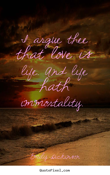 I argue thee that love is life. and life hath.. Emily Dickinson  love quote