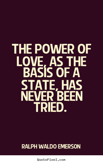 The power of love, as the basis of a state, has never.. Ralph Waldo Emerson great love quotes