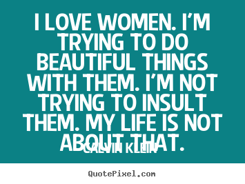 I love women. i'm trying to do beautiful things with.. Calvin Klein  famous love quote