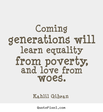 Coming generations will learn equality from poverty, and.. Kahlil Gibran  famous love quote