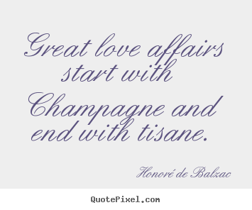 Great love affairs start with champagne and end with tisane. Honor&#233; De Balzac greatest love quotes