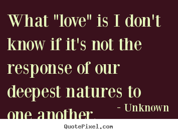 Unknown poster quotes - What "love" is i don't know if it's not the.. - Love quotes