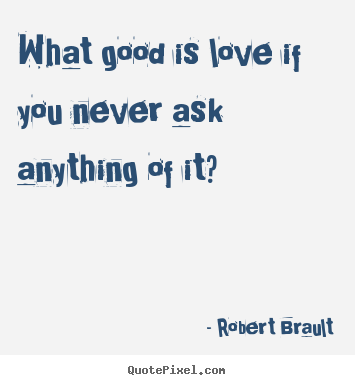 Robert Brault picture quotes - What good is love if you never ask anything.. - Love quotes