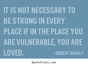 It is not necessary to be strong in every place.. Robert Brault best love quote