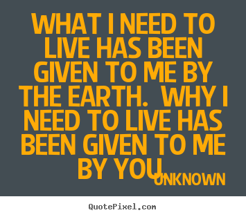 Make custom picture quotes about love - What i need to live has been given to me by the earth. ..