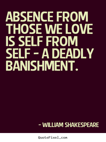 Absence from those we love is self from self - a deadly banishment. William Shakespeare greatest love quotes
