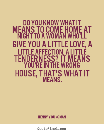 Quotes about love - Do you know what it means to come home at night to a woman..