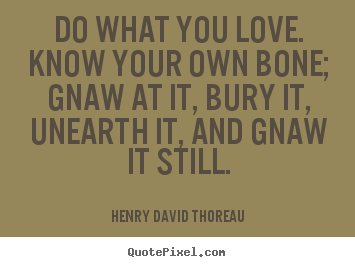 Quotes about love - Do what you love. know your own bone; gnaw at it, bury it, unearth it,..