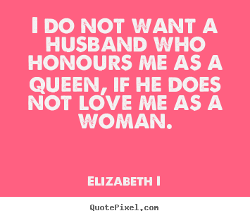 I do not want a husband who honours me as a.. Elizabeth I great love quote