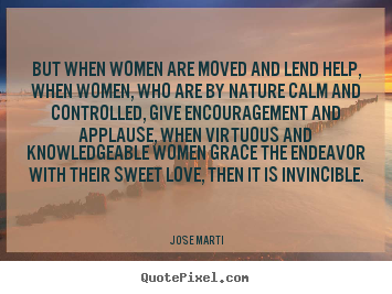 Jose Marti picture quotes - But when women are moved and lend help, when women,.. - Love quotes