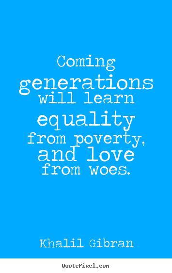 Quotes about love - Coming generations will learn equality from poverty, and love..