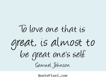To love one that is great, is almost to be great.. Samuel Johnson  love quotes