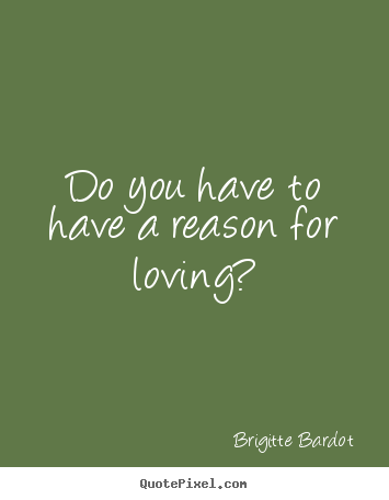 Brigitte Bardot picture quotes - Do you have to have a reason for loving? - Love quotes