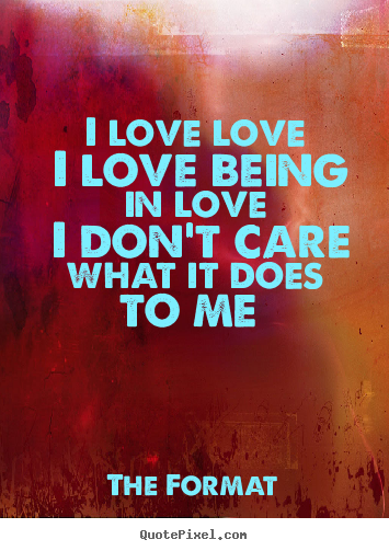I love love i love being in love i don't care what it does to.. The Format great love quote