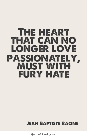 Quotes about love - The heart that can no longer love passionately, must with fury hate