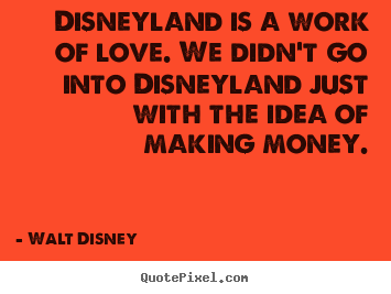 Disneyland is a work of love. we didn't go into disneyland just.. Walt Disney  love quotes