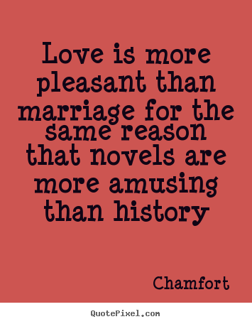 Love is more pleasant than marriage for the same reason.. Chamfort good love quote