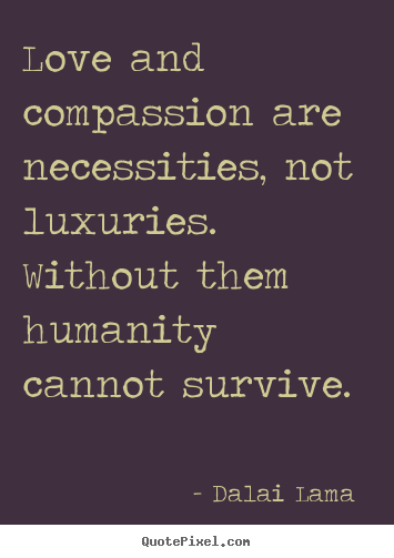 Dalai Lama  picture quotes - Love and compassion are necessities, not luxuries. without.. - Love quotes