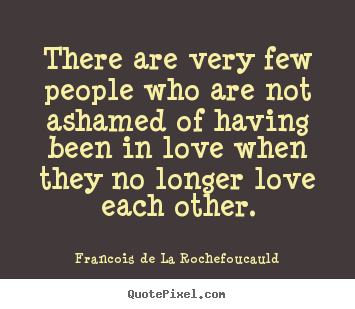 Quotes about love - There are very few people who are not ashamed of having been..