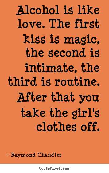 Raymond Chandler picture quote - Alcohol is like love. the first kiss is magic, the.. - Love quotes