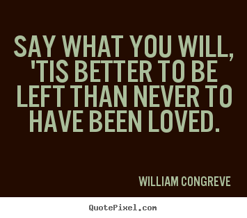 William Congreve picture quotes - Say what you will, 'tis better to be left than never.. - Love quote