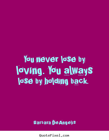 Barbara DeAngelis picture quote - You never lose by loving. you always lose by holding back.  - Love quote