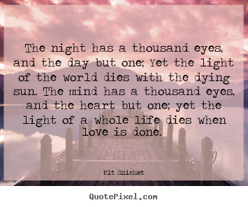 Kit Snicket picture sayings - The night has a thousand eyes, and the day but one;.. - Love quotes