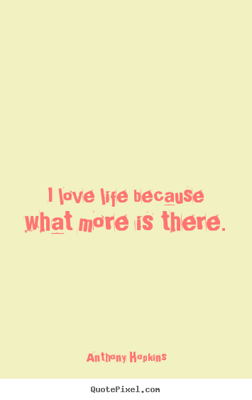 Design custom picture quote about love - I love life because what more is there.