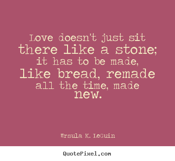 Love doesn't just sit there like a stone; it has to be made,.. Ursula K. LeGuin great love quotes
