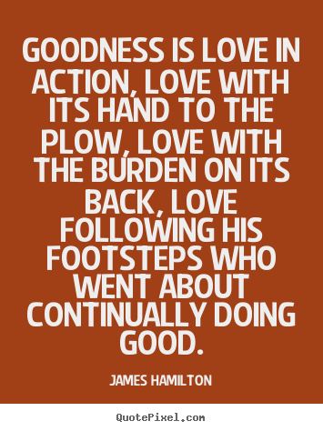 James Hamilton picture quotes - Goodness is love in action, love with its hand to the plow, love with.. - Love quotes