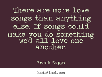 Quotes about love - There are more love songs than anything else. if songs could make..