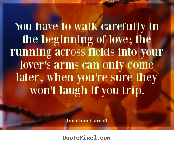Love quotes - You have to walk carefully in the beginning of..