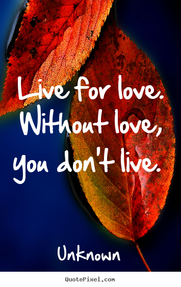 Unknown picture quotes - Live for love. without love, you don't live.  - Love quotes