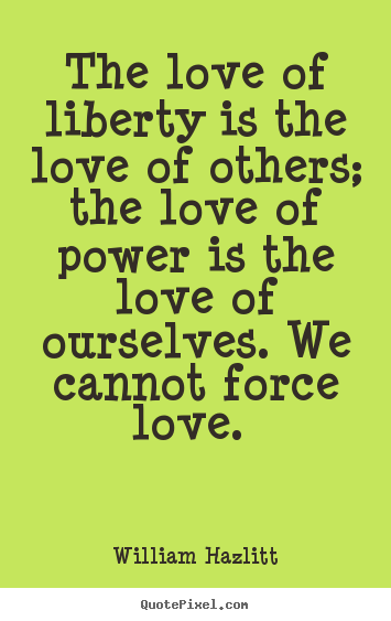 The love of liberty is the love of others; the love of.. William Hazlitt popular love quotes