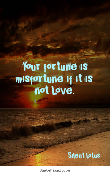 Your fortune is misfortune if it is not love. Silent Lotus  love quotes