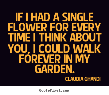If i had a single flower for every time i think.. Claudia Ghandi  love quote