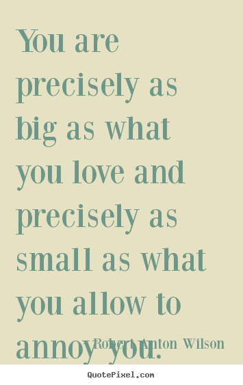 Robert Anton Wilson image quotes - You are precisely as big as what you love and precisely.. - Love quotes