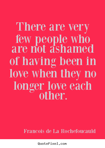 Love quotes - There are very few people who are not ashamed of having..