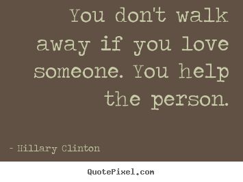 Hillary Clinton picture quote - You don't walk away if you love someone. you help.. - Love quote