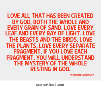 Fyodor Dostoevsky picture quotes - Love all that has been created by god, both the whole.. - Love quote