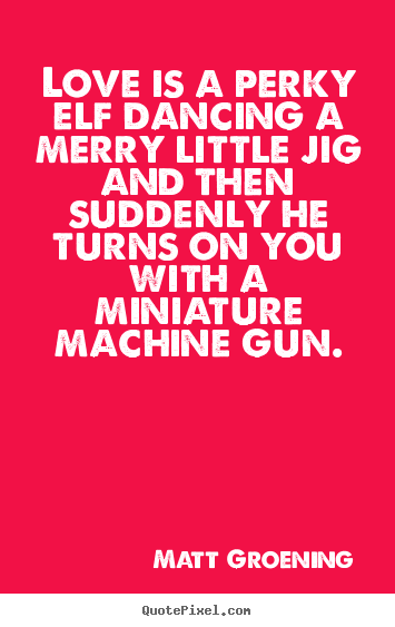 Love quotes - Love is a perky elf dancing a merry little jig and then suddenly he turns..