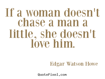 If a woman doesn't chase a man a little, she doesn't.. Edgar Watson Howe popular love quotes