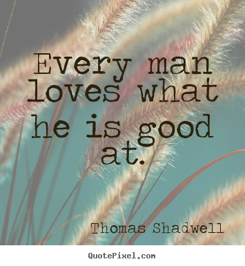 Quotes about love - Every man loves what he is good at.