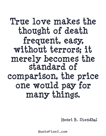 Henri B. Stendhal picture quotes - True love makes the thought of death frequent, easy, without terrors;.. - Love quotes