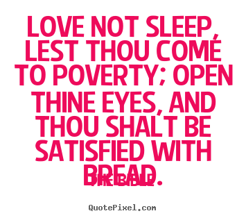 Love not sleep, lest thou come to poverty; open thine eyes,.. The Bible good love quote
