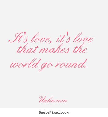 Unknown poster quotes - It's love, it's love that makes the world go round.  - Love quote
