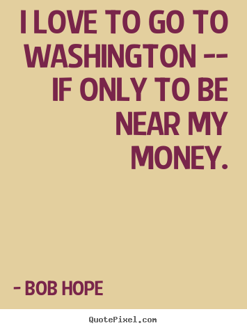 Make personalized picture quotes about love - I love to go to washington -- if only to be near my money.