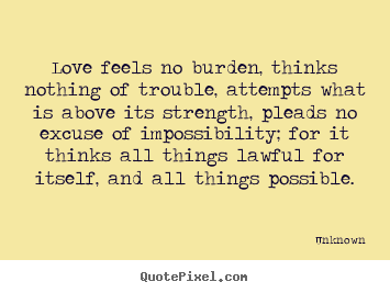 Love feels no burden, thinks nothing of trouble, attempts.. Unknown good love quotes