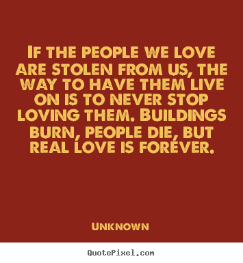 If the people we love are stolen from us, the way to have them live.. Unknown great love quotes
