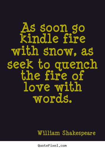 Quotes about love - As soon go kindle fire with snow, as seek to..